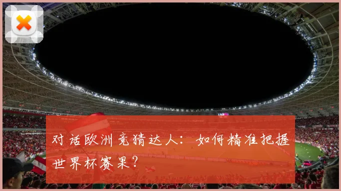 对话欧洲竞猜达人：如何精准把握世界杯赛果？
