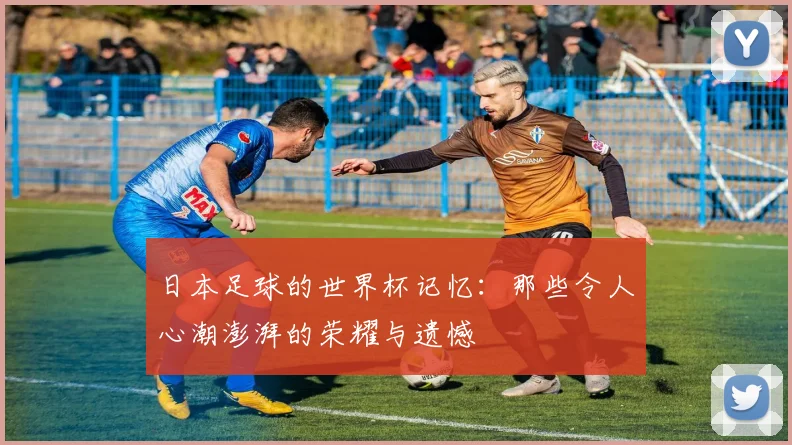 日本足球的世界杯记忆：那些令人心潮澎湃的荣耀与遗憾