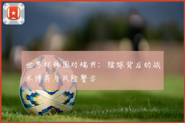 世界杯韩国对瑞典:赌球背后的战术博弈与风险警示