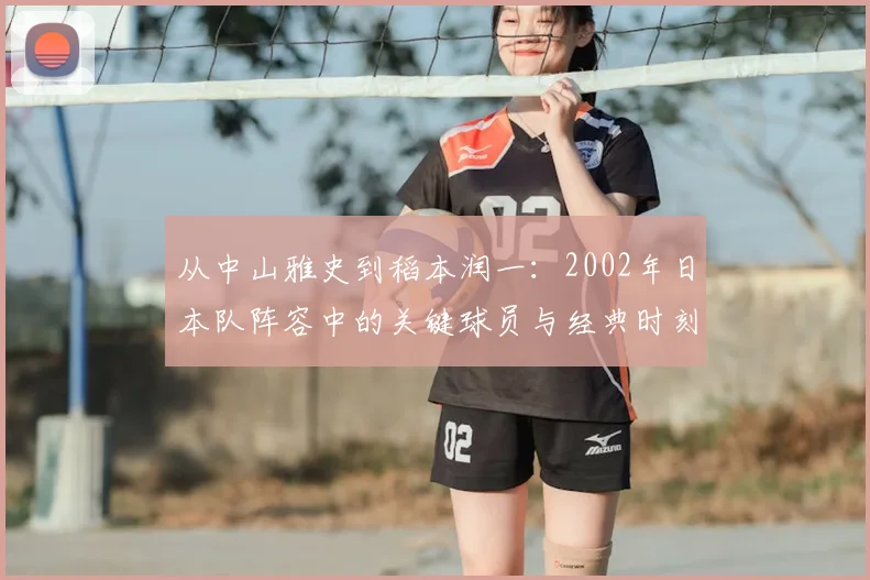 从中山雅史到稻本润一：2002年日本队阵容中的关键球员与经典时刻