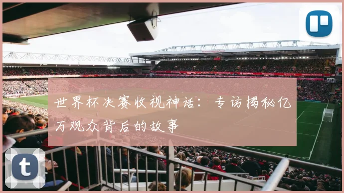 世界杯决赛收视神话:专访揭秘亿万观众背后的故事