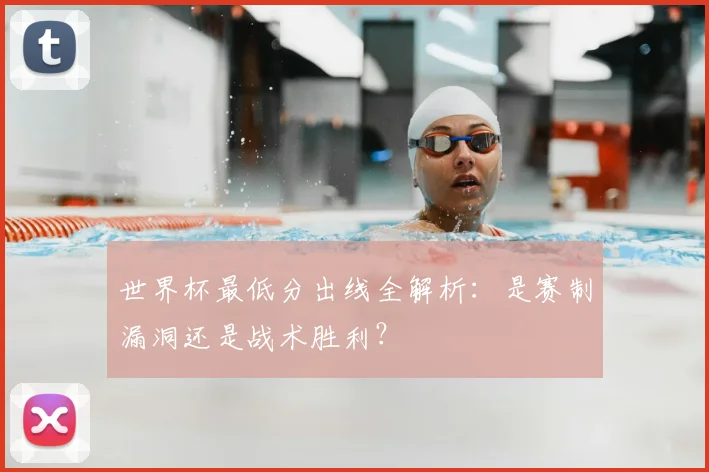 世界杯最低分出线全解析：是赛制漏洞还是战术胜利？