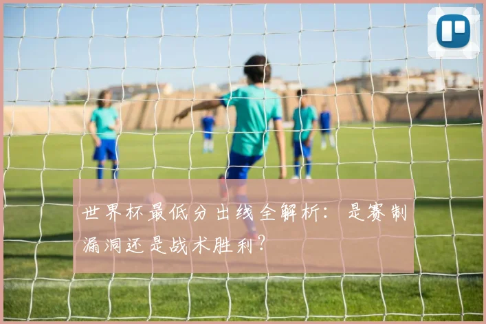 世界杯最低分出线全解析:是赛制漏洞还是战术胜利?