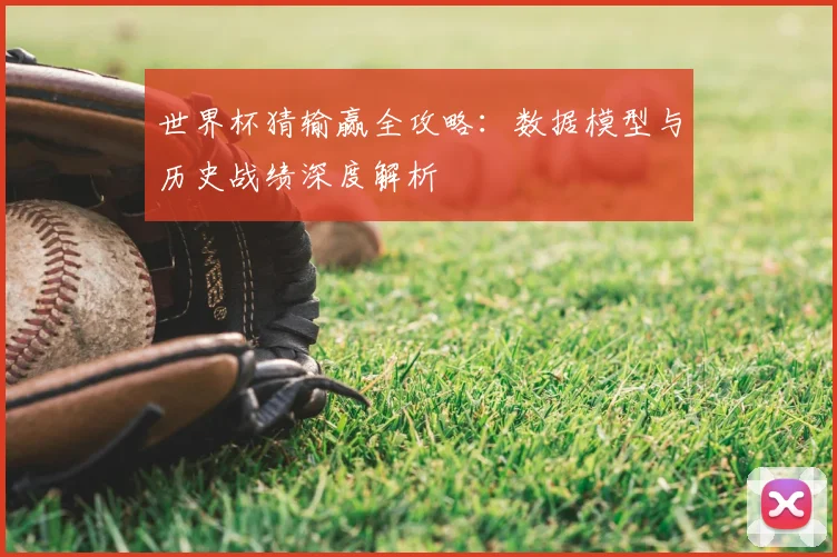 世界杯猜输赢全攻略:数据模型与历史战绩深度解析