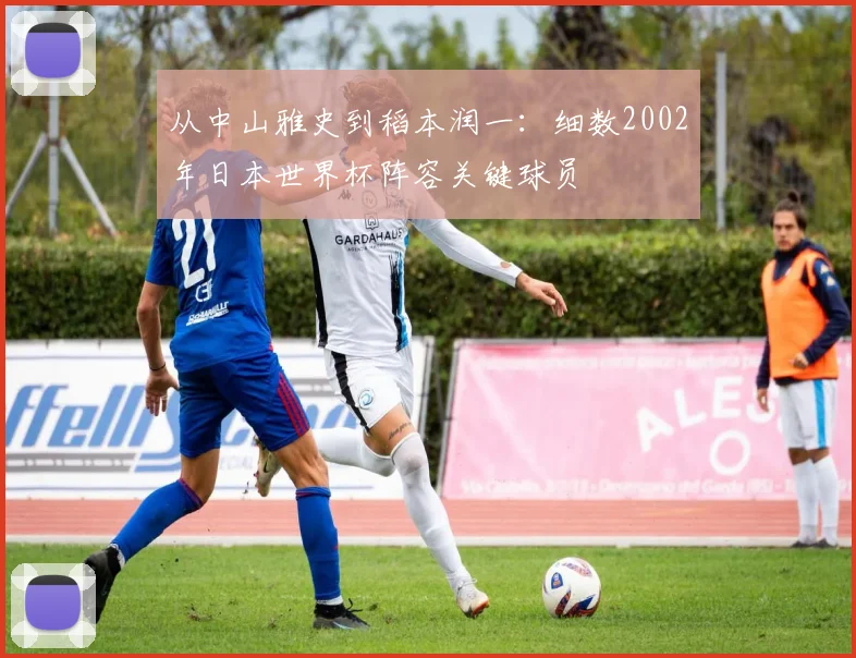 从中山雅史到稻本润一:细数2002年日本世界杯阵容关键球员
