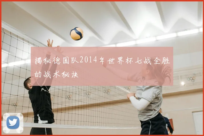 揭秘德国队2014年世界杯七战全胜的战术秘诀