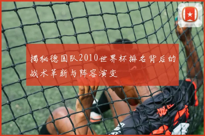 揭秘德国队2010世界杯排名背后的战术革新与阵容演变