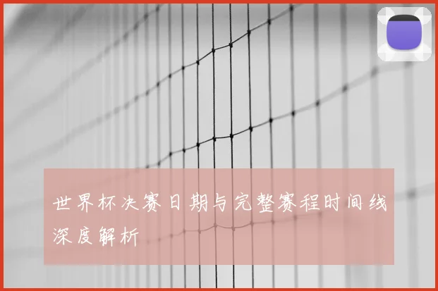 世界杯决赛日期与完整赛程时间线深度解析