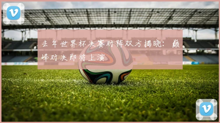 去年世界杯决赛对阵双方揭晓：巅峰对决即将上演