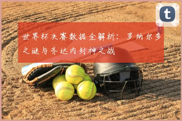 世界杯决赛数据全解析:罗纳尔多之谜与齐达内封神之战