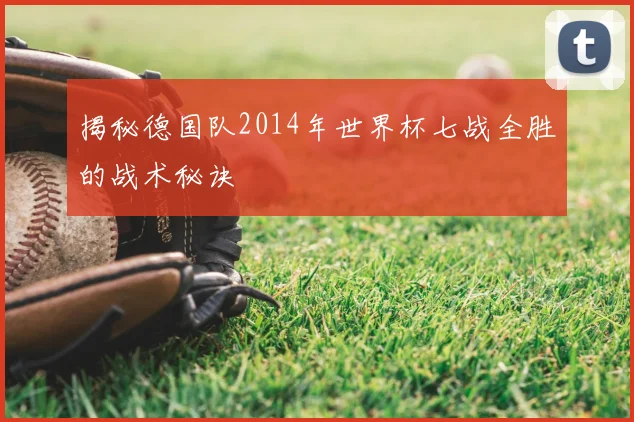 揭秘德国队2014年世界杯七战全胜的战术秘诀
