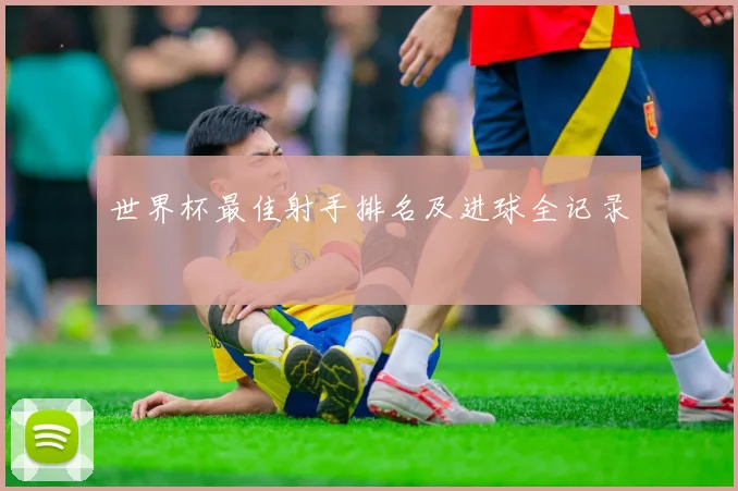 世界杯最佳射手排名及进球全记录