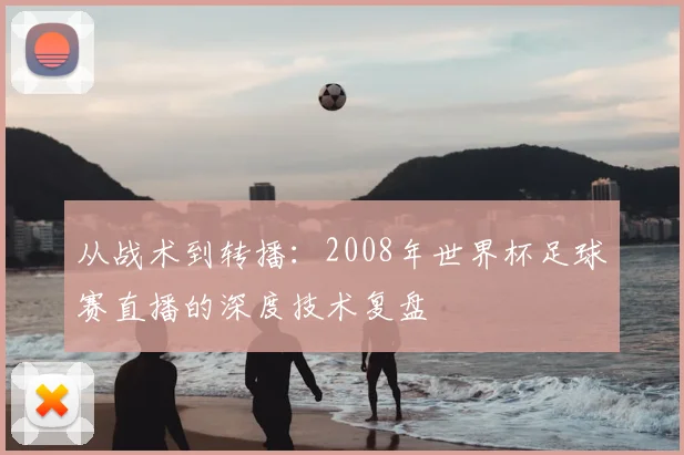 从战术到转播：2008年世界杯足球赛直播的深度技术复盘
