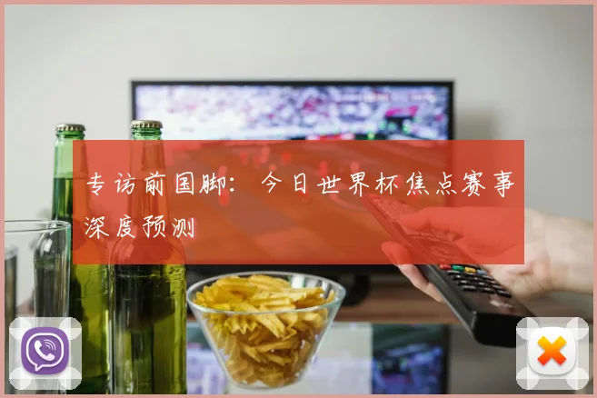 专访前国脚：今日世界杯焦点赛事深度预测