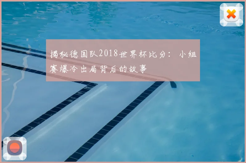 揭秘德国队2018世界杯比分：小组赛爆冷出局背后的故事