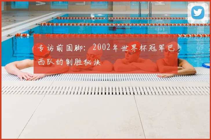 专访前国脚:2002年世界杯冠军巴西队的制胜秘诀