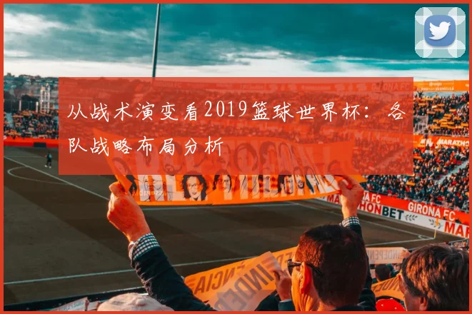 从战术演变看2019篮球世界杯：各队战略布局分析