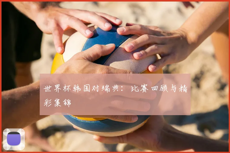 世界杯韩国对瑞典:比赛回顾与精彩集锦