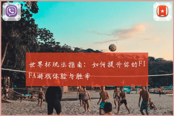 世界杯玩法指南:如何提升你的FIFA游戏体验与胜率