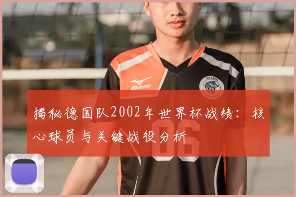 揭秘德国队2002年世界杯战绩：核心球员与关键战役分析