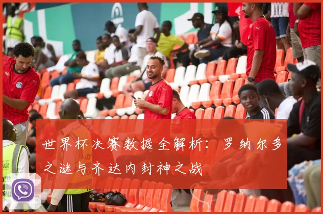 世界杯决赛数据全解析:罗纳尔多之谜与齐达内封神之战