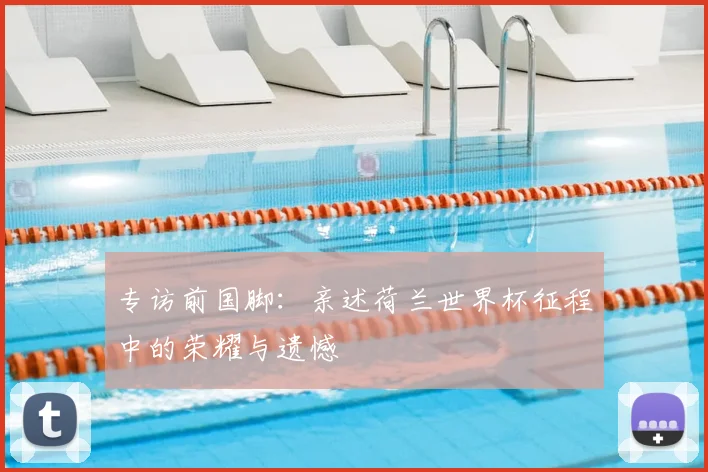 专访前国脚:亲述荷兰世界杯征程中的荣耀与遗憾