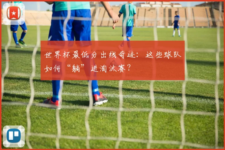 世界杯最低分出线奇迹:这些球队如何“躺”进淘汰赛?