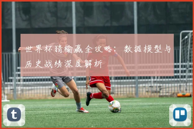 世界杯猜输赢全攻略：数据模型与历史战绩深度解析