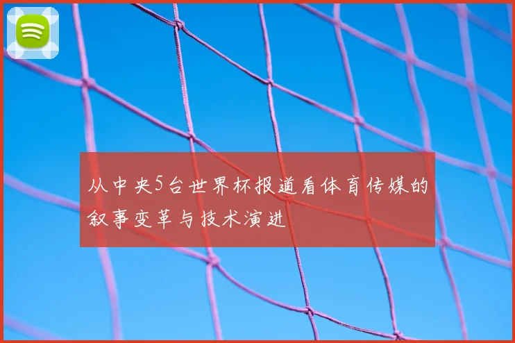 从中央5台世界杯报道看体育传媒的叙事变革与技术演进
