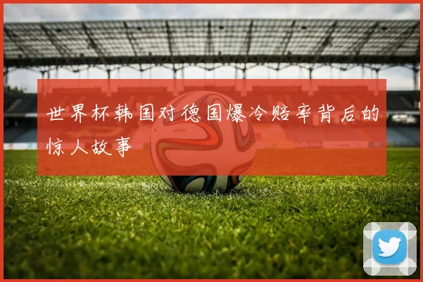世界杯韩国对德国爆冷赔率背后的惊人故事