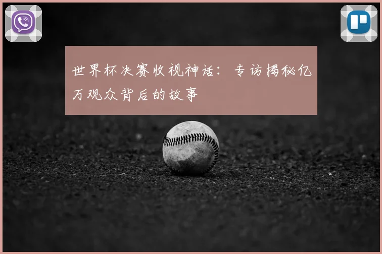 世界杯决赛收视神话:专访揭秘亿万观众背后的故事