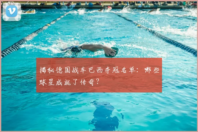 揭秘德国战车巴西夺冠名单：哪些球星成就了传奇？