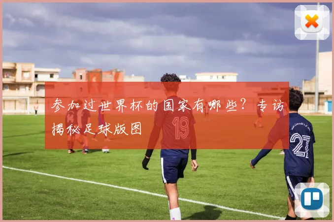 参加过世界杯的国家有哪些？专访揭秘足球版图