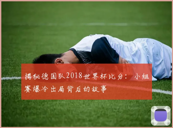揭秘德国队2018世界杯比分：小组赛爆冷出局背后的故事