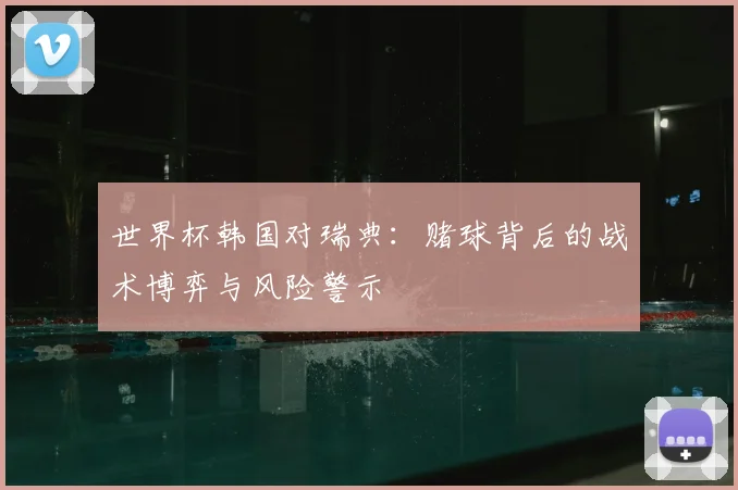 世界杯韩国对瑞典:赌球背后的战术博弈与风险警示